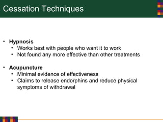 Cessation Techniques
• Hypnosis
• Works best with people who want it to work
• Not found any more effective than other treatments
• Acupuncture
• Minimal evidence of effectiveness
• Claims to release endorphins and reduce physical
symptoms of withdrawal
 