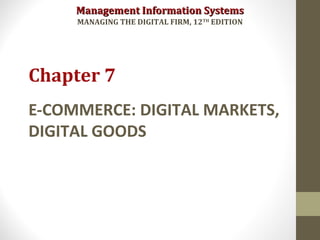 Management Information SystemsManagement Information Systems
MANAGING THE DIGITAL FIRM, 12TH
EDITION
E-COMMERCE: DIGITAL MARKETS,
DIGITAL GOODS
Chapter 7
 