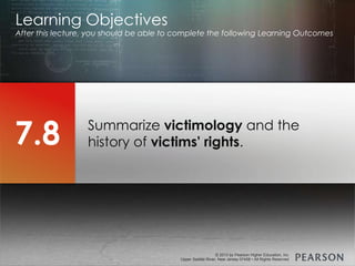 © 2013 by Pearson Higher Education, Inc
Upper Saddle River, New Jersey 07458 • All Rights Reserved
© 2013 by Pearson Higher Education, Inc
Upper Saddle River, New Jersey 07458 • All Rights Reserved
Summarize victimology and the
history of victims' rights.
Learning Objectives
After this lecture, you should be able to complete the following Learning Outcomes
7.8
 