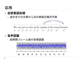 応用
 自然言語処理
 途中までの文章から次の単語を順次予測
 音声認識
 短時間フレーム毎の音素認識
We can get an idea of the quality of the leaned feature
1
x 2
x 3
x 4
x 5
x 6
x 7
x 8
x 9
x 10
x 11
x
11
y
w ʌ n n nʌʌʌʌww
 