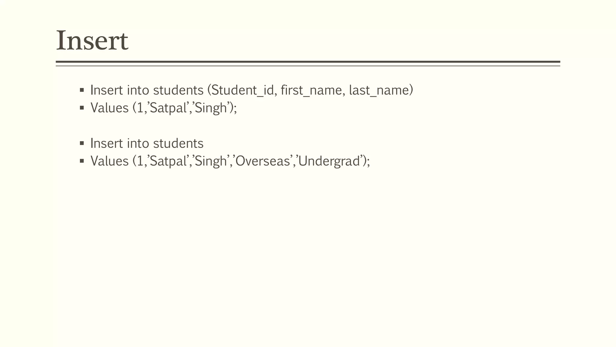 Insert
 Insert into students (Student_id, first_name, last_name)
 Values (1,’Satpal’,’Singh’);
 Insert into students
 Values (1,’Satpal’,’Singh’,’Overseas’,’Undergrad’);
 