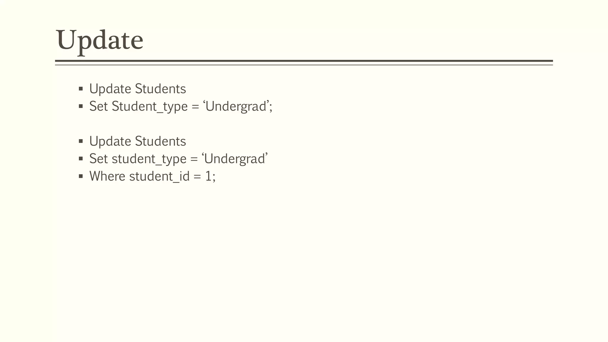 Update
 Update Students
 Set Student_type = ‘Undergrad’;
 Update Students
 Set student_type = ‘Undergrad’
 Where student_id = 1;
 