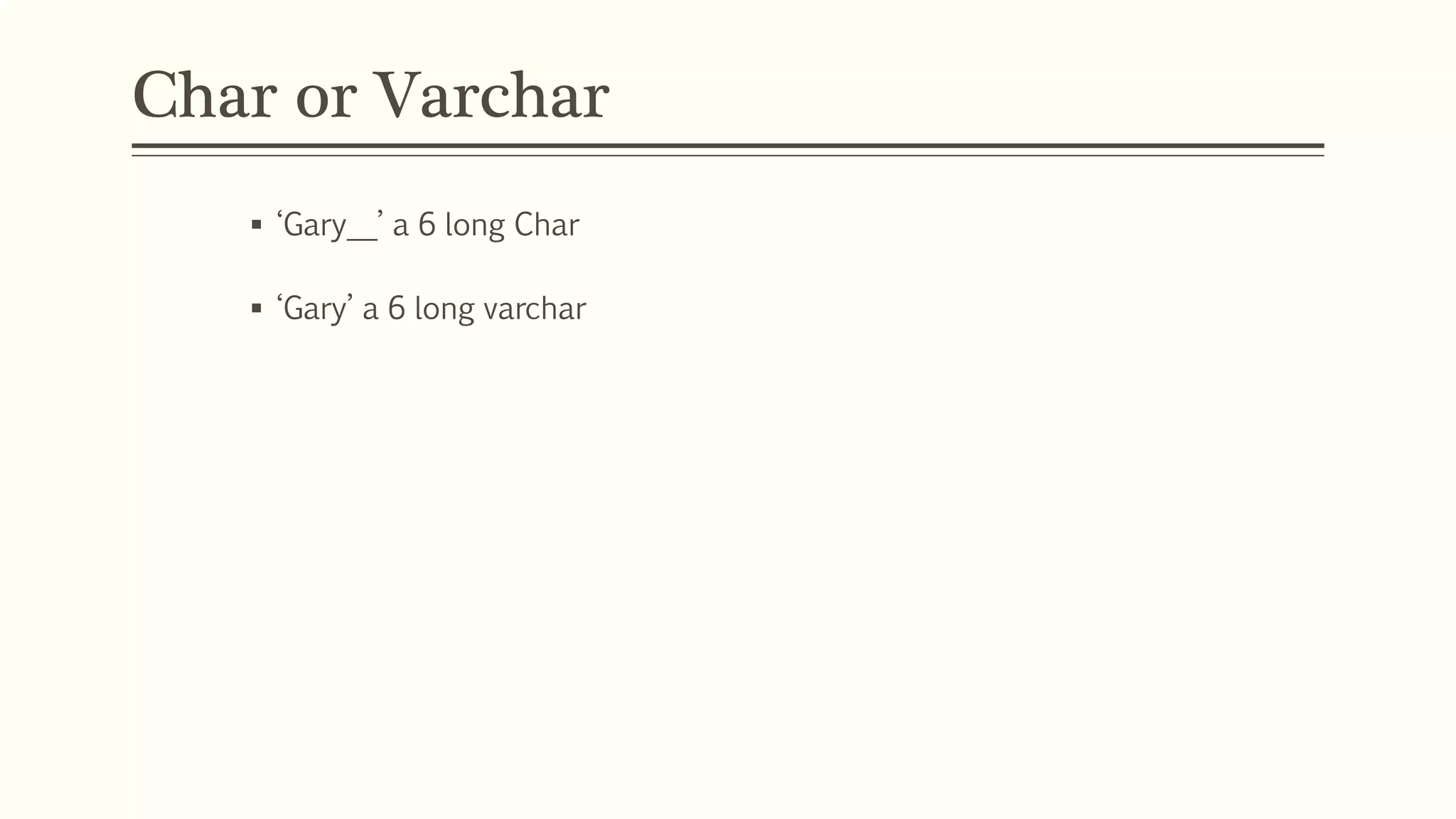 Char or Varchar
 ‘Gary__’ a 6 long Char
 ‘Gary’ a 6 long varchar
 