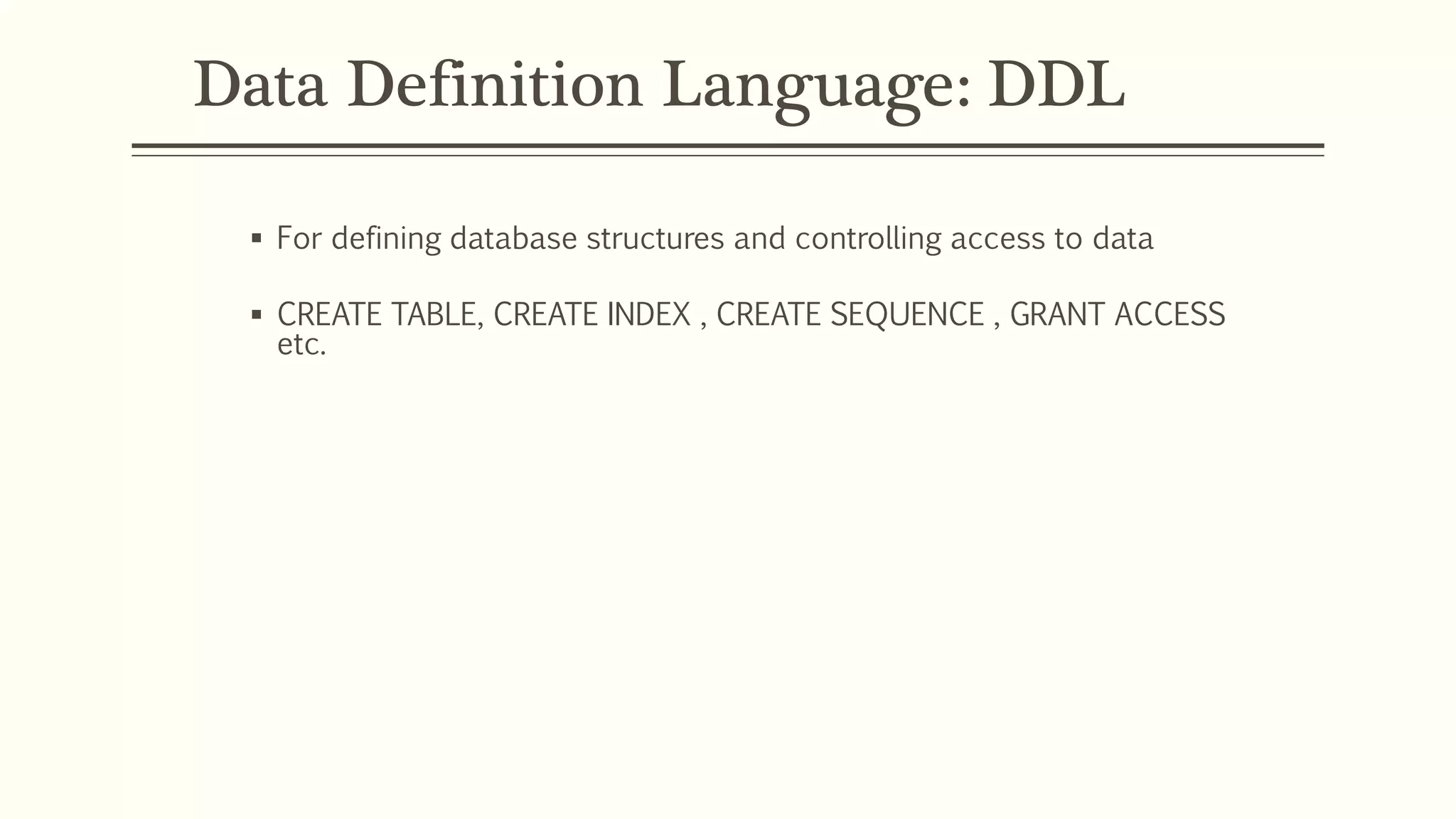 Data Definition Language: DDL
 For defining database structures and controlling access to data
 CREATE TABLE, CREATE INDEX , CREATE SEQUENCE , GRANT ACCESS
etc.
 