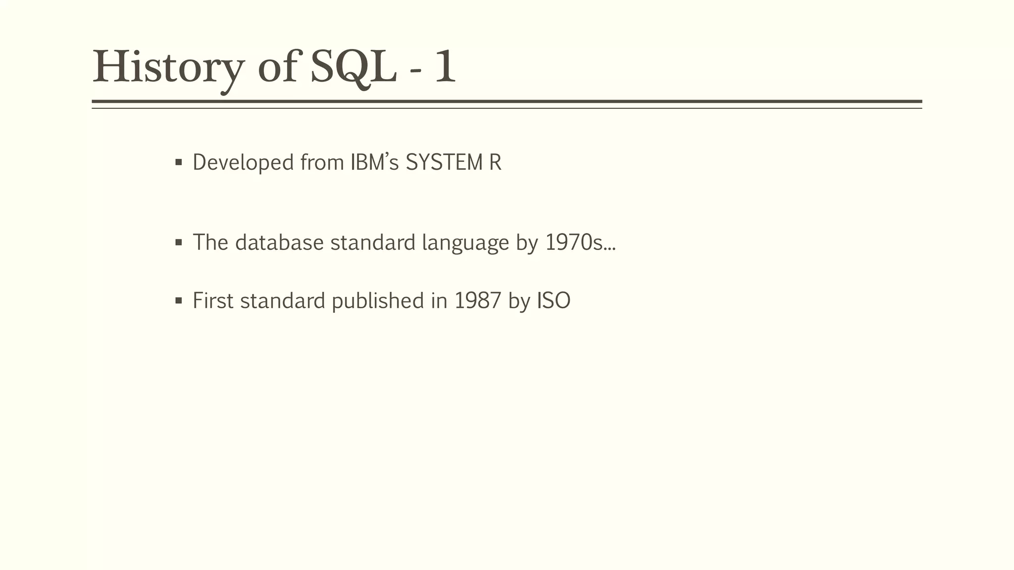 History of SQL - 1
 Developed from IBM’s SYSTEM R
 The database standard language by 1970s...
 First standard published in 1987 by ISO
 