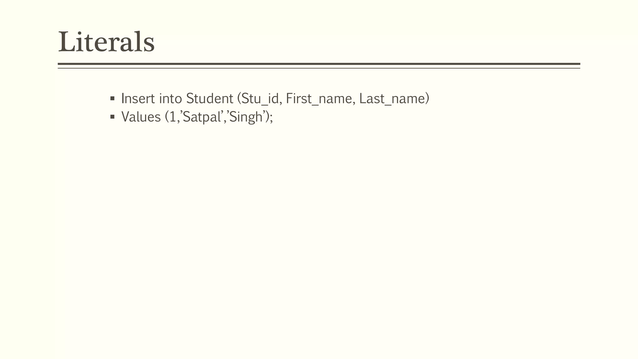 Literals
 Insert into Student (Stu_id, First_name, Last_name)
 Values (1,’Satpal’,’Singh’);
- Non-numeric in single quotes
- Numeric NOT in quotes
 