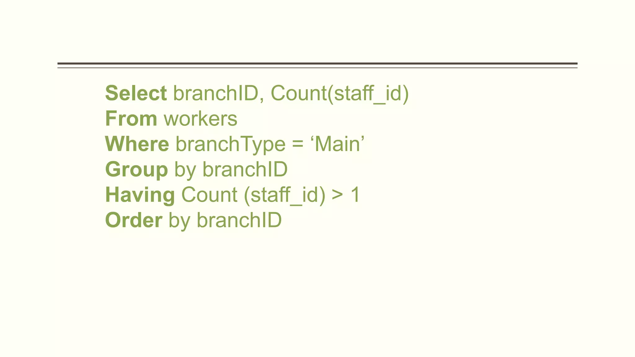 Select branchID, Count(staff_id)
From workers
Where branchType = ‘Main’
Group by branchID
Having Count (staff_id) > 1
Order by branchID
 