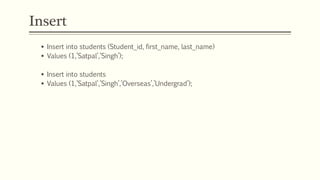 Insert
 Insert into students (Student_id, first_name, last_name)
 Values (1,’Satpal’,’Singh’);
 Insert into students
 Values (1,’Satpal’,’Singh’,’Overseas’,’Undergrad’);
 