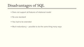 Disadvantages of SQL
 Does not support all features of relational model
 No one standard
 Has had to be extended
 Much redundancy – possible to do the same thing many ways
 