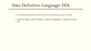 Data Definition Language: DDL
 For defining database structures and controlling access to data
 CREATE TABLE, CREATE INDEX , CREATE SEQUENCE , GRANT ACCESS
etc.
 