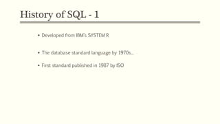 History of SQL - 1
 Developed from IBM’s SYSTEM R
 The database standard language by 1970s...
 First standard published in 1987 by ISO
 