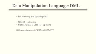 Data Manipulation Language: DML
 For retrieving and updating data
 SELECT – retrieving
 INSERT, UPDATE, DELETE – updating
Difference between INSERT and UPDATE?
 