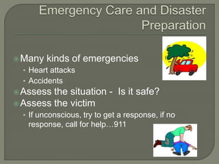 Many kinds of emergencies
• Heart attacks
• Accidents
Assess the situation - Is it safe?
Assess the victim
• If unconscious, try to get a response, if no
response, call for help…911
 