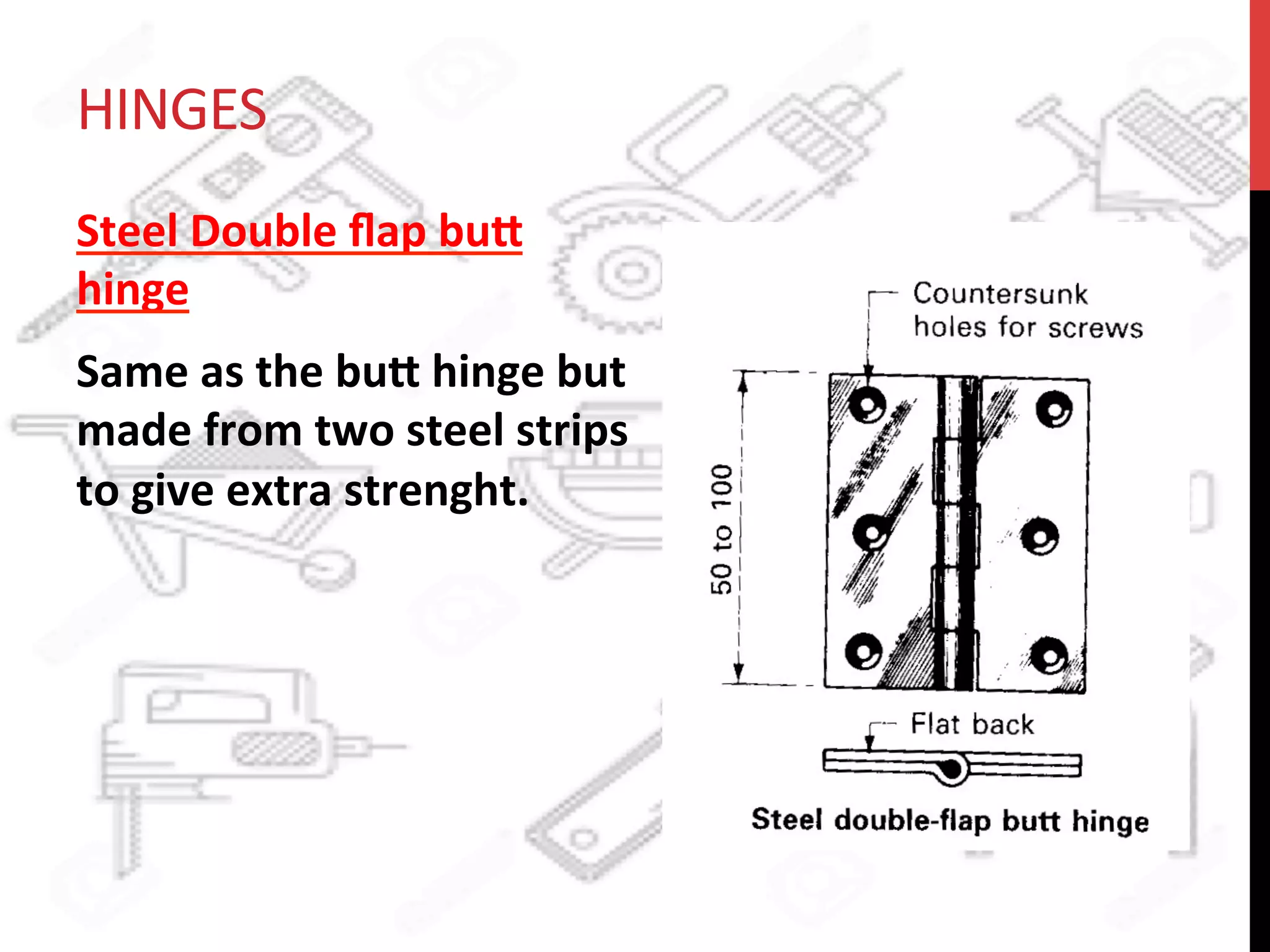 HINGES	
  
Steel	
  Double	
  ﬂap	
  bu8	
  
hinge	
  
Same	
  as	
  the	
  bu8	
  hinge	
  but	
  
made	
  from	
  two	
  steel	
  strips	
  
to	
  give	
  extra	
  strenght.	
  
 