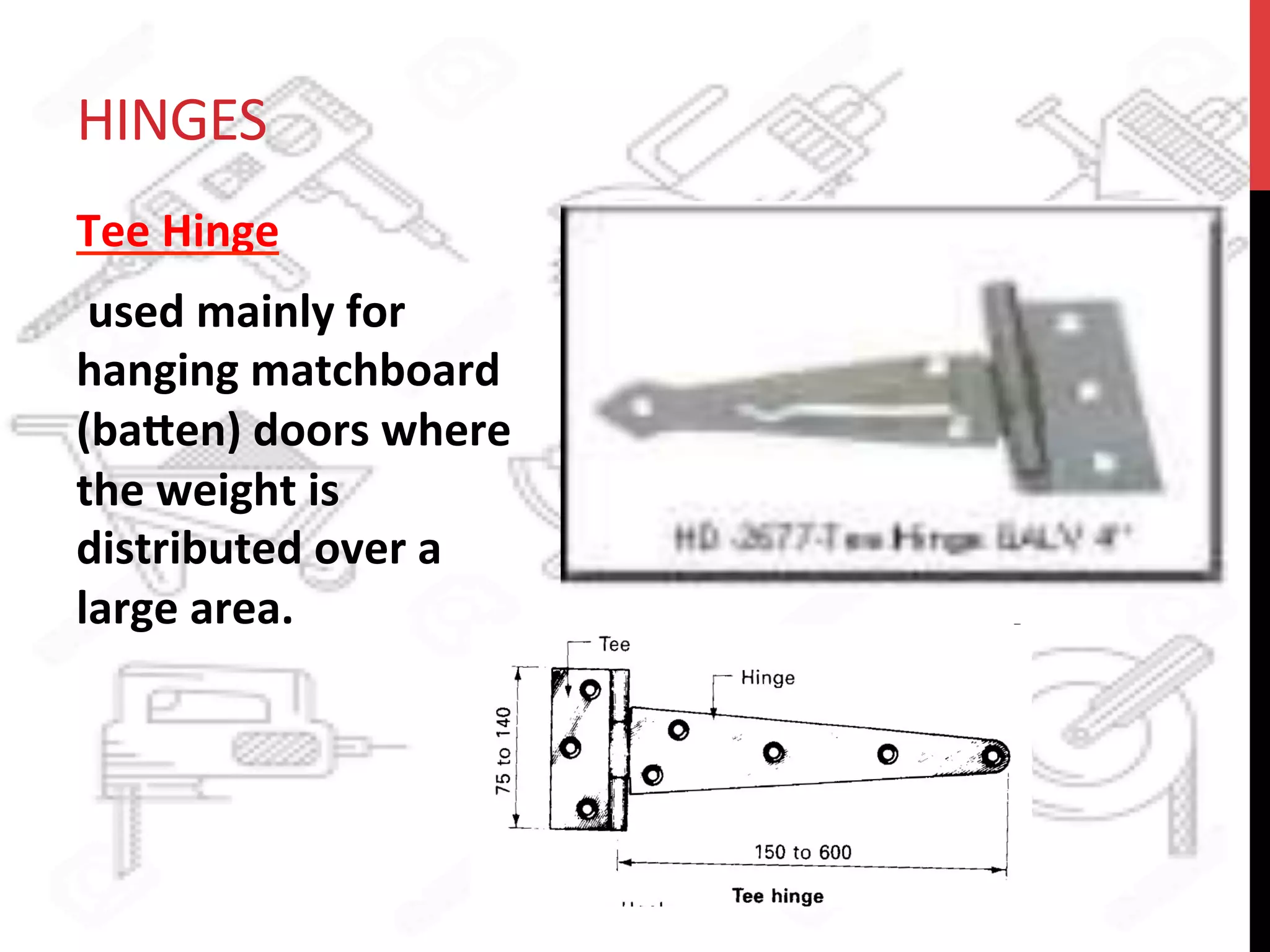 HINGES	
  
Tee	
  Hinge	
  
	
  used	
  mainly	
  for	
  
hanging	
  matchboard	
  
(ba8en)	
  doors	
  where	
  
the	
  weight	
  is	
  
distributed	
  over	
  a	
  
large	
  area.	
  
 