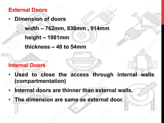 External Doors
•  Dimension of doors
width – 762mm, 838mm , 914mm
height – 1981mm
thickness – 40 to 54mm
Internal Doors
•  Used to close the access through internal walls
(compartmentation)
•  Internal doors are thinner than external walls.
•  The dimension are same as external door.
 