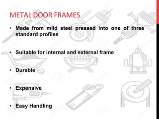 METAL	
  DOOR	
  FRAMES	
  
•  Made from mild steel pressed into one of three
standard profiles
•  Suitable for internal and external frame
•  Durable
•  Expensive
•  Easy Handling
 