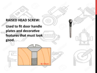RAISED	
  HEAD	
  SCREW:	
  	
  
Used	
  to	
  ﬁt	
  door	
  handle	
  
plates	
  and	
  decora?ve	
  
features	
  that	
  must	
  look	
  
good.	
  
 
