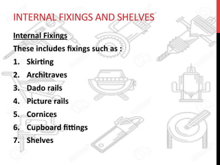 INTERNAL	
  FIXINGS	
  AND	
  SHELVES	
  
Internal	
  Fixings	
  
These	
  includes	
  ﬁxings	
  such	
  as	
  :	
  	
  
1.  Skir?ng	
  	
  
2.  Architraves	
  	
  
3.  Dado	
  rails	
  	
  
4.  Picture	
  rails	
  	
  
5.  Cornices	
  	
  
6.  Cupboard	
  ﬁ[ngs	
  
7.  Shelves	
  	
  
	
  
 