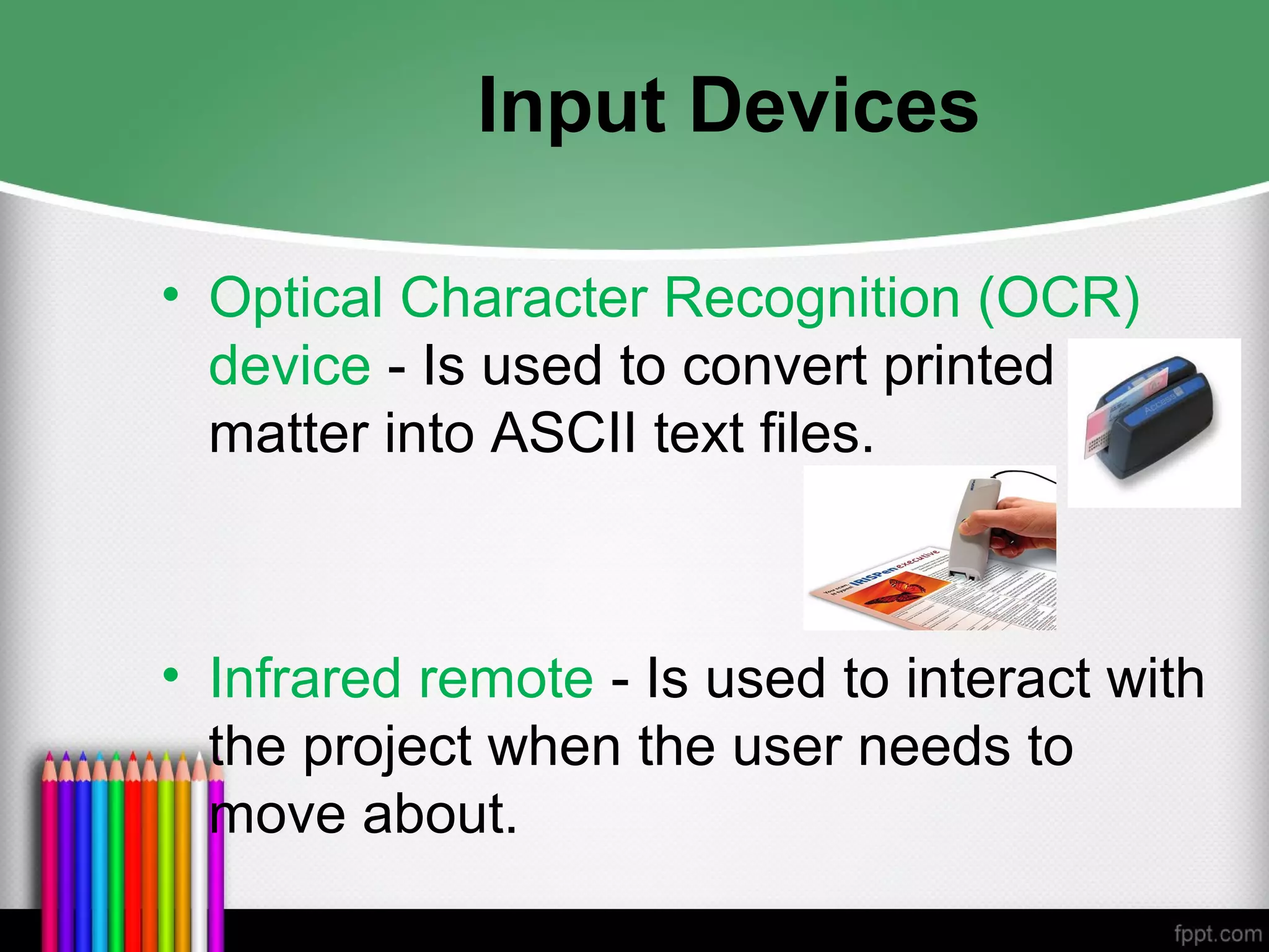 Input Devices
• Optical Character Recognition (OCR)
device - Is used to convert printed
matter into ASCII text files.
• Infrared remote - Is used to interact with
the project when the user needs to
move about.
 