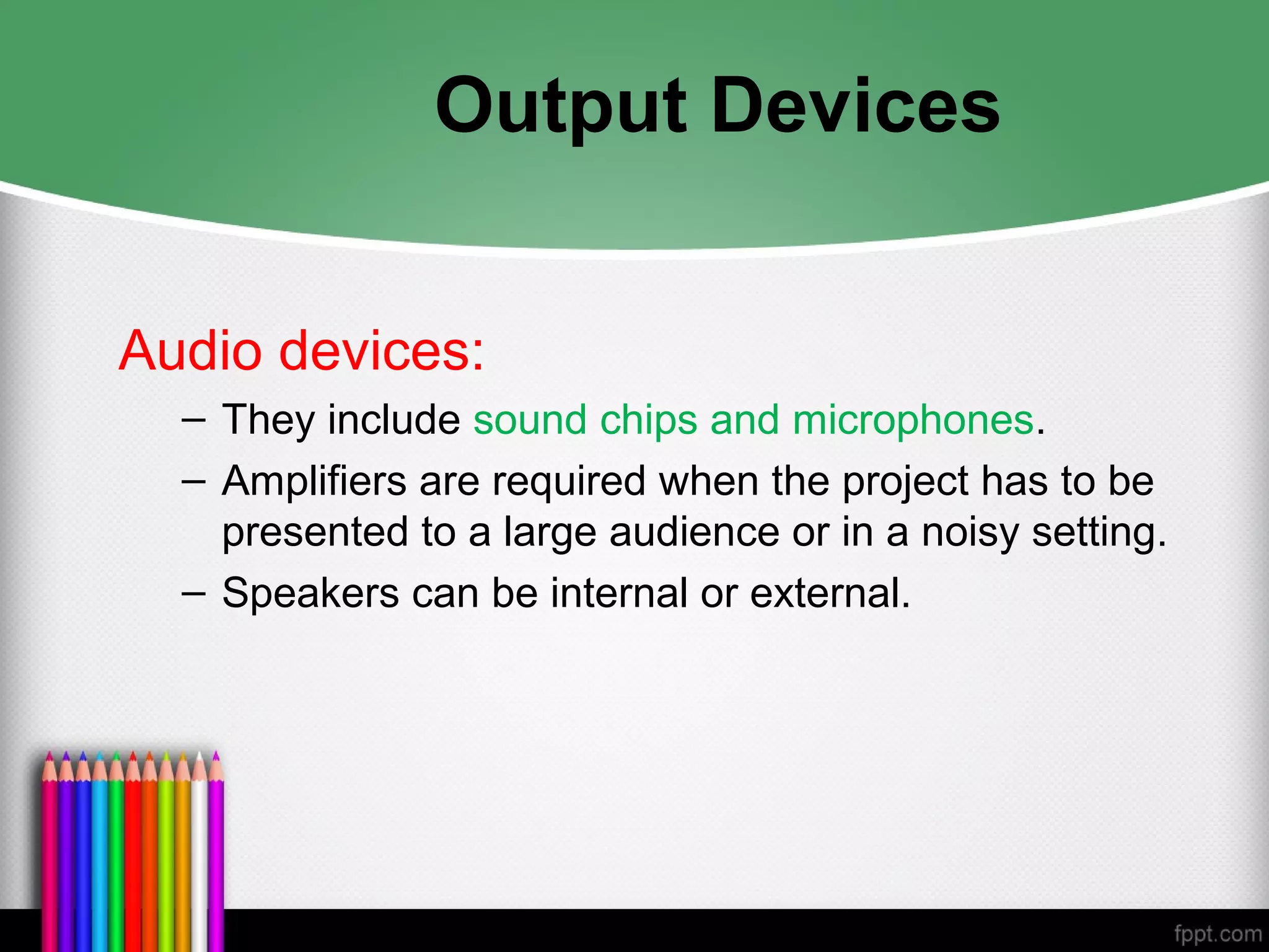 Output Devices
Audio devices:
– They include sound chips and microphones.
– Amplifiers are required when the project has to be
presented to a large audience or in a noisy setting.
– Speakers can be internal or external.
 