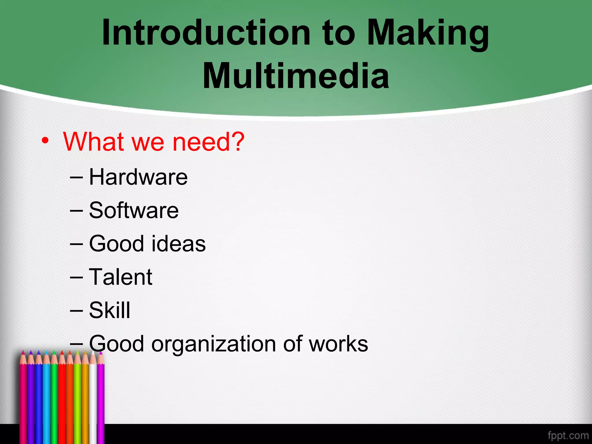 Introduction to Making
Multimedia
• What we need?
– Hardware
– Software
– Good ideas
– Talent
– Skill
– Good organization of works
 