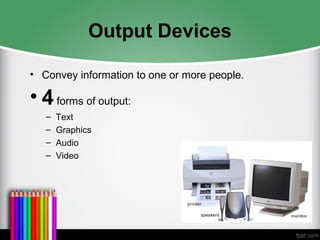 Output Devices
• Convey information to one or more people.
• 4forms of output:
– Text
– Graphics
– Audio
– Video
 