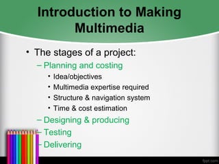 Introduction to Making
Multimedia
• The stages of a project:
– Planning and costing
• Idea/objectives
• Multimedia expertise required
• Structure & navigation system
• Time & cost estimation
– Designing & producing
– Testing
– Delivering
 