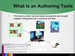What is an Authoring Tools
• The tools by which various media components are brought
together (integrated) into a structure and flow.
 