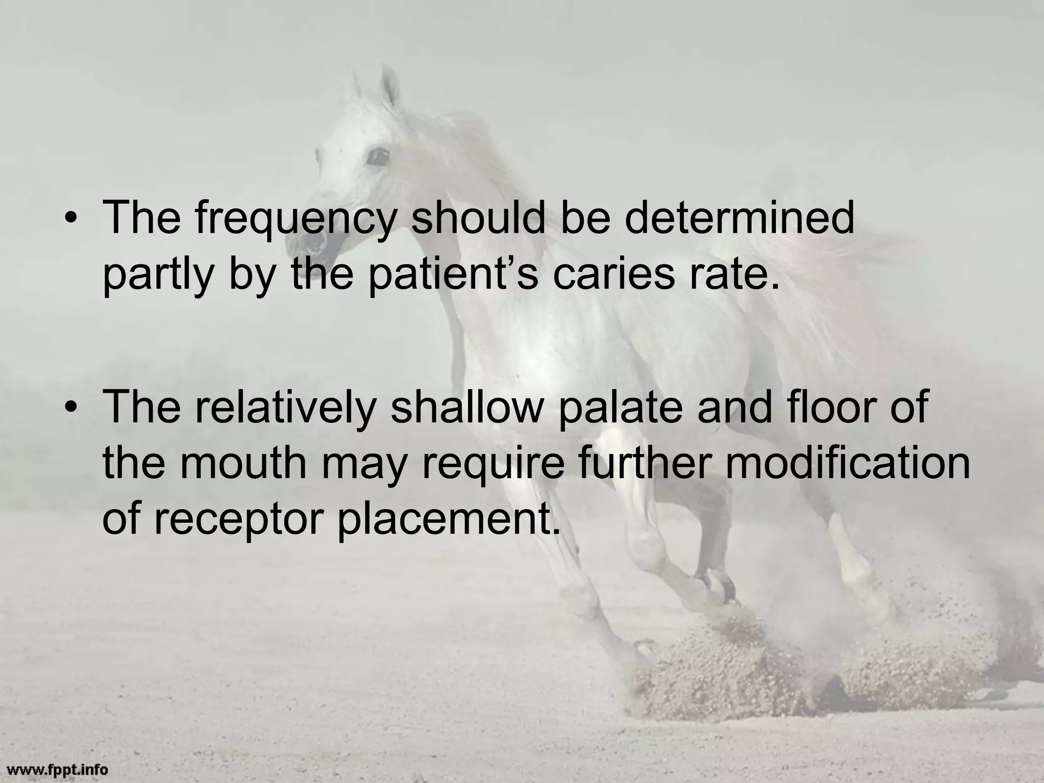 • The frequency should be determined
partly by the patient’s caries rate.
• The relatively shallow palate and floor of
the mouth may require further modification
of receptor placement.
 