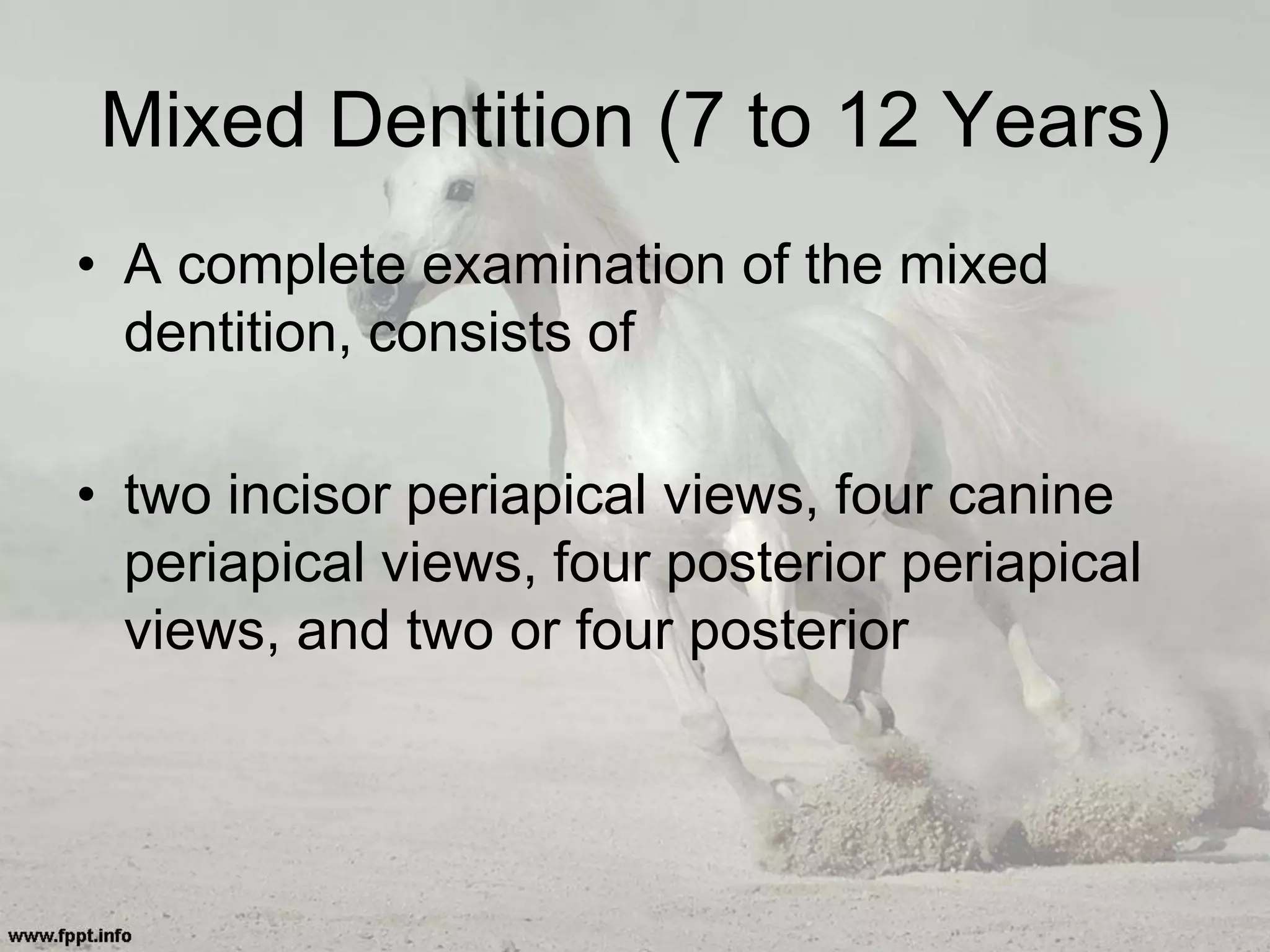 Mixed Dentition (7 to 12 Years)
• A complete examination of the mixed
dentition, consists of
• two incisor periapical views, four canine
periapical views, four posterior periapical
views, and two or four posterior
 