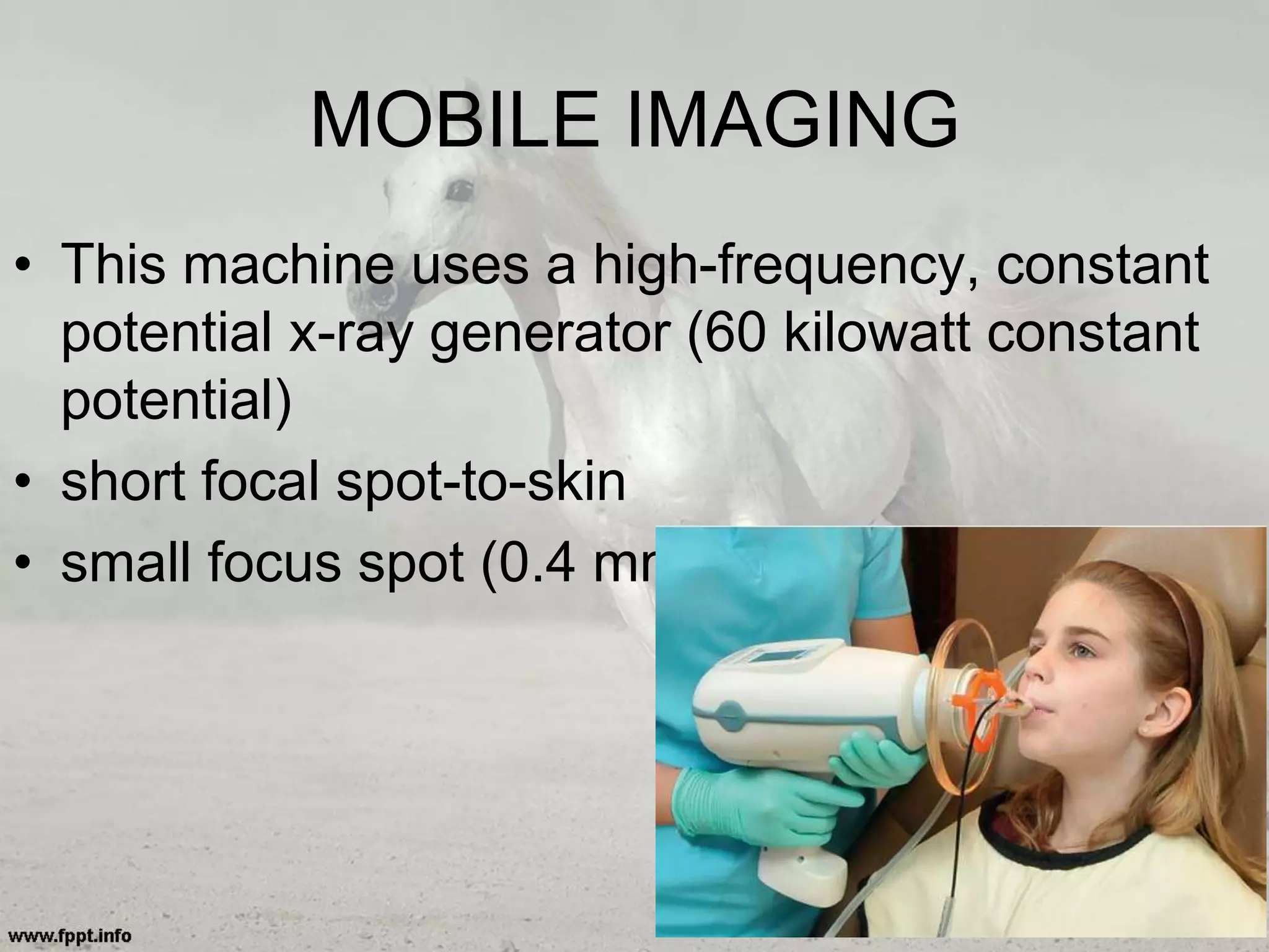 MOBILE IMAGING
• This machine uses a high-frequency, constant
potential x-ray generator (60 kilowatt constant
potential)
• short focal spot-to-skin
• small focus spot (0.4 mm).
 