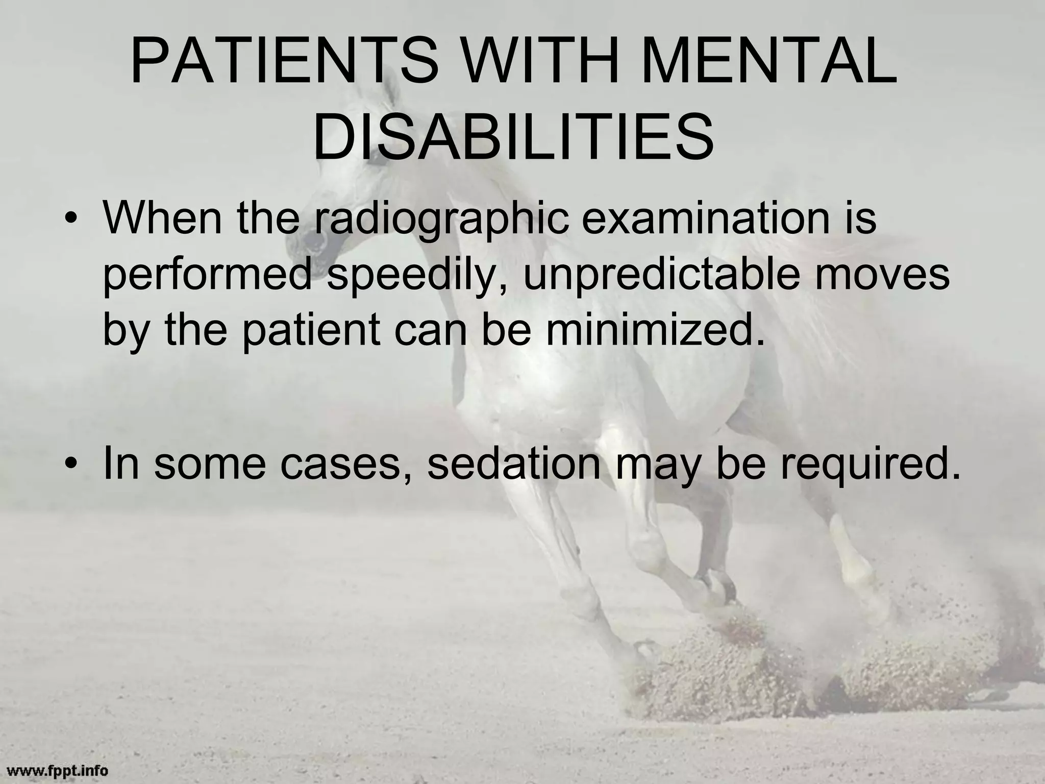 PATIENTS WITH MENTAL
DISABILITIES
• When the radiographic examination is
performed speedily, unpredictable moves
by the patient can be minimized.
• In some cases, sedation may be required.
 