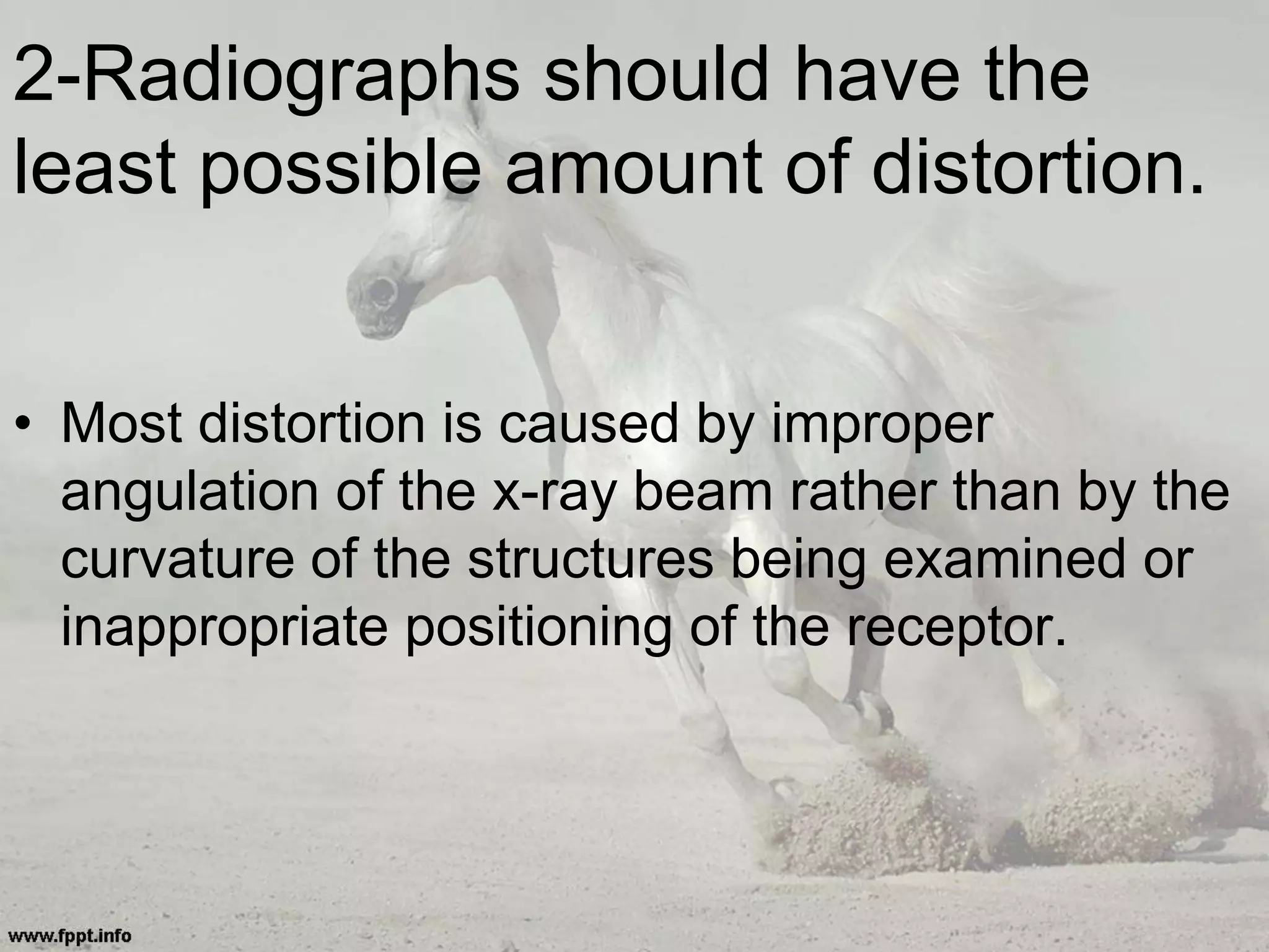 2-Radiographs should have the
least possible amount of distortion.
• Most distortion is caused by improper
angulation of the x-ray beam rather than by the
curvature of the structures being examined or
inappropriate positioning of the receptor.
 