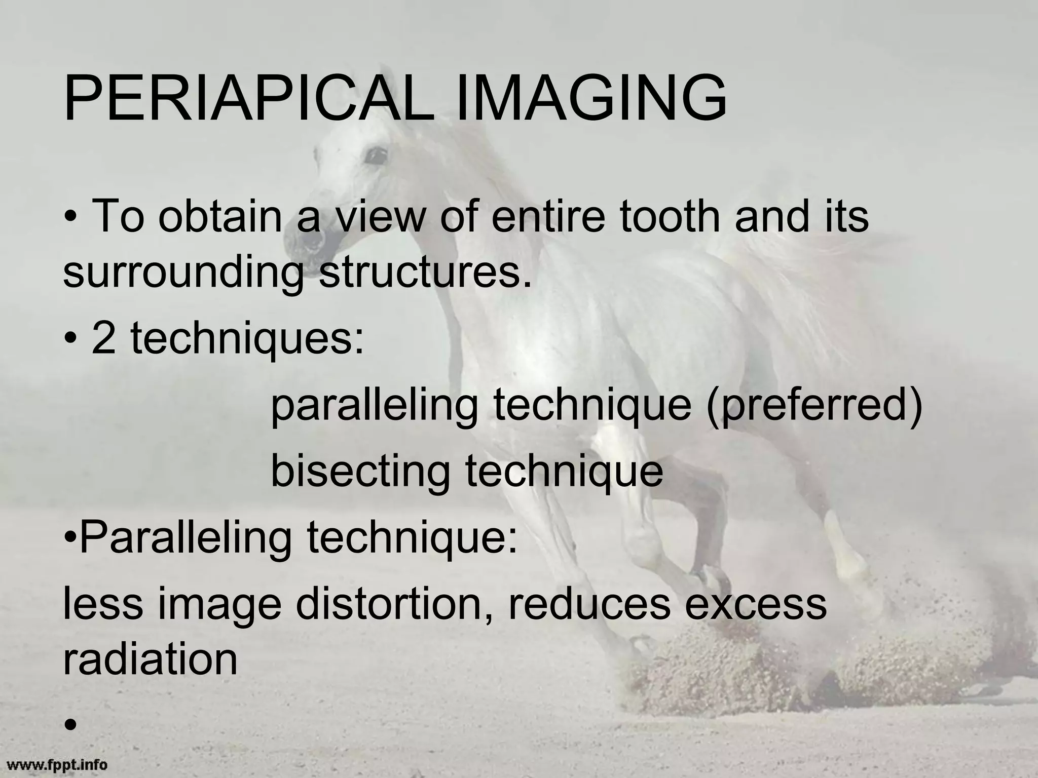 PERIAPICAL IMAGING
• To obtain a view of entire tooth and its
surrounding structures.
• 2 techniques:
paralleling technique (preferred)
bisecting technique
•Paralleling technique:
less image distortion, reduces excess
radiation
•
 