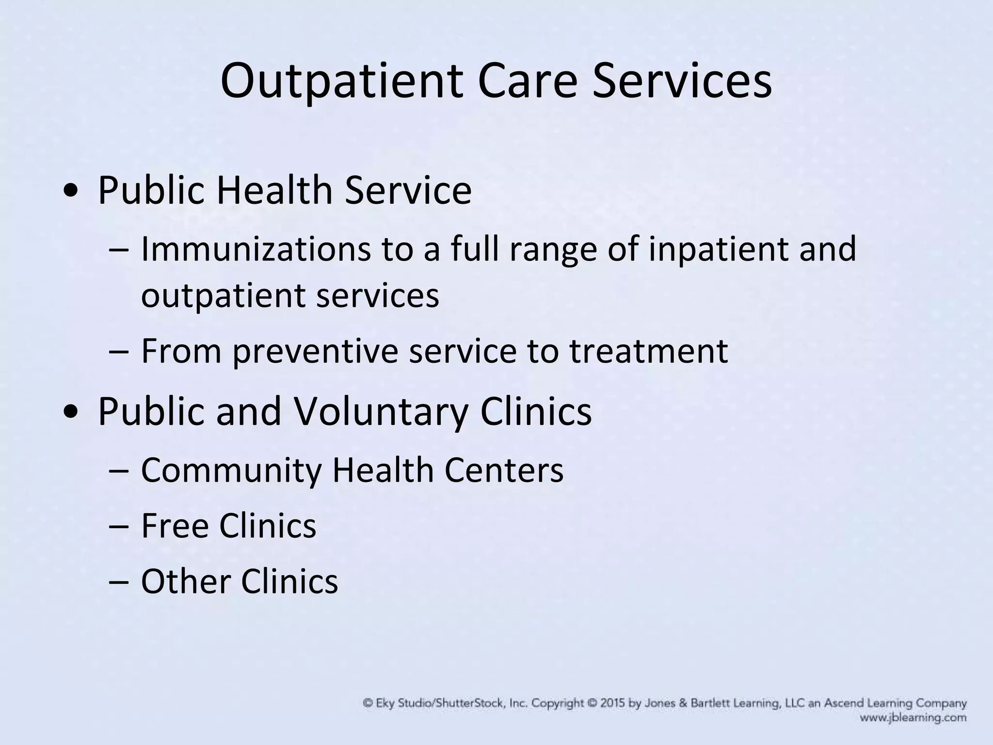 Outpatient Care Services
• Public Health Service
– Immunizations to a full range of inpatient and
outpatient services
– From preventive service to treatment
• Public and Voluntary Clinics
– Community Health Centers
– Free Clinics
– Other Clinics
 
