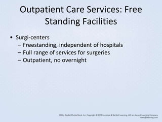 Outpatient Care Services: Free
Standing Facilities
• Surgi-centers
– Freestanding, independent of hospitals
– Full range of services for surgeries
– Outpatient, no overnight
 