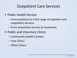 Outpatient Care Services
• Public Health Service
– Immunizations to a full range of inpatient and
outpatient services
– From preventive service to treatment
• Public and Voluntary Clinics
– Community Health Centers
– Free Clinics
– Other Clinics
 