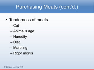 © Cengage Learning 2015
• Tenderness of meats
– Cut
– Animal’s age
– Heredity
– Diet
– Marbling
– Rigor mortis
Purchasing Meats (cont’d.)
 