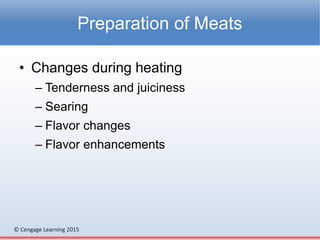 © Cengage Learning 2015
• Changes during heating
– Tenderness and juiciness
– Searing
– Flavor changes
– Flavor enhancements
Preparation of Meats
 