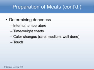 © Cengage Learning 2015
• Determining doneness
– Internal temperature
– Time/weight charts
– Color changes (rare, medium, well done)
– Touch
Preparation of Meats (cont’d.)
 