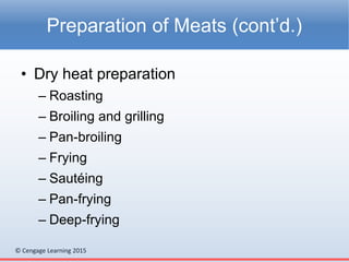 © Cengage Learning 2015
• Dry heat preparation
– Roasting
– Broiling and grilling
– Pan-broiling
– Frying
– Sautéing
– Pan-frying
– Deep-frying
Preparation of Meats (cont’d.)
 