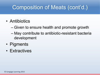 © Cengage Learning 2015
• Antibiotics
– Given to ensure health and promote growth
– May contribute to antibiotic-resistant bacteria
development
• Pigments
• Extractives
Composition of Meats (cont’d.)
 