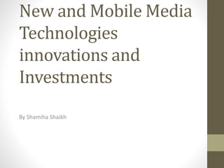 New and Mobile Media
Technologies
innovations and
Investments
By Shamiha Shaikh
 