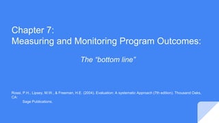 Chapter 7:
Measuring and Monitoring Program Outcomes:
The “bottom line”
Rossi, P.H., Lipsey, M.W., & Freeman, H.E. (2004). Evaluation: A systematic Approach (7th edition). Thousand Oaks,
CA:
Sage Publications.
 