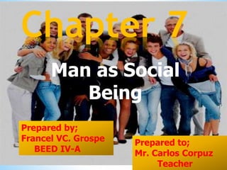 Man as Social
Being
Chapter 7
Prepared by;
Francel VC. Grospe
BEED IV-A
Prepared to;
Mr. Carlos Corpuz
Teacher
 