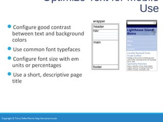 Copyright © Terry Felke-Morris http://terrymorris.net
Optimize Text for Mobile
Use
Configure good contrast
between text and background
colors
Use common font typefaces
Configure font size with em
units or percentages
Use a short, descriptive page
title
 