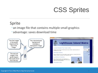 Copyright © Terry Felke-Morris http://terrymorris.net
CSS Sprites
Sprite
◦an image file that contains multiple small graphics
◦advantage: saves download time
9
 