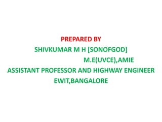 PREPARED BY
SHIVKUMAR M H [SONOFGOD]
M.E(UVCE),AMIE
ASSISTANT PROFESSOR AND HIGHWAY ENGINEER
EWIT,BANGALORE
 