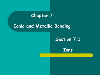 Chapter 7
Ionic and Metallic Bonding
Section 7.1
Ions
1
 